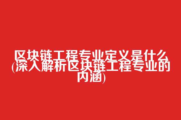 区块链工程专业定义是什么(深入解析区块链工程专业的内涵)