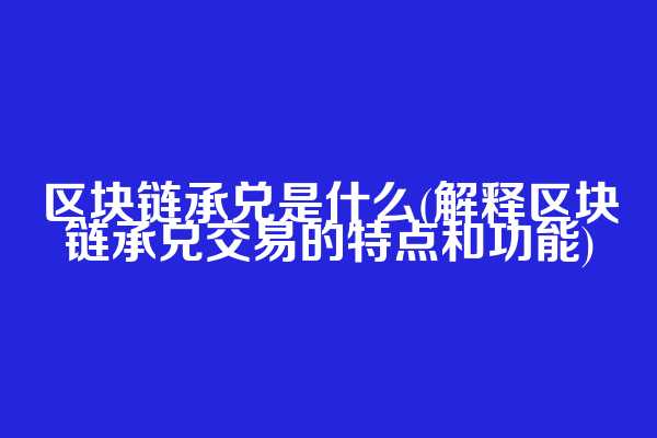 区块链承兑是什么(解释区块链承兑交易的特点和功能)