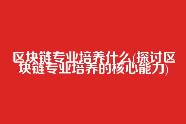 区块链专业培养什么(探讨区块链专业培养的核心能力)