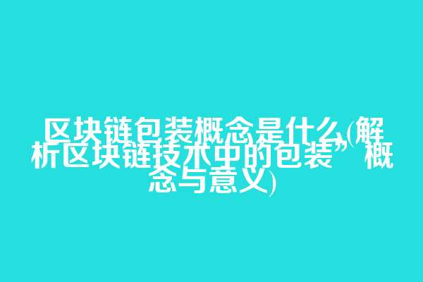 区块链包装概念是什么(解析区块链技术中的包装”概念与意义)