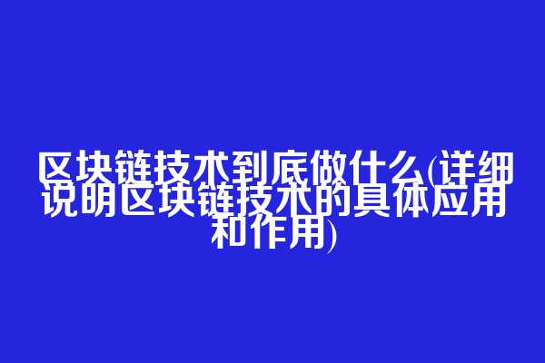 区块链技术到底做什么(详细说明区块链技术的具体应用和作用)