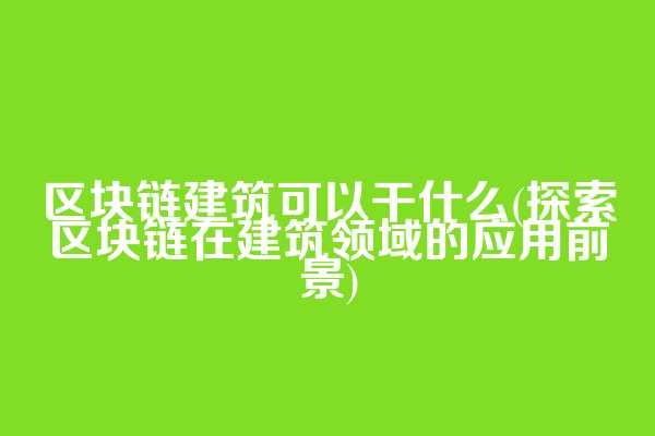 区块链建筑可以干什么(探索区块链在建筑领域的应用前景)  第1张