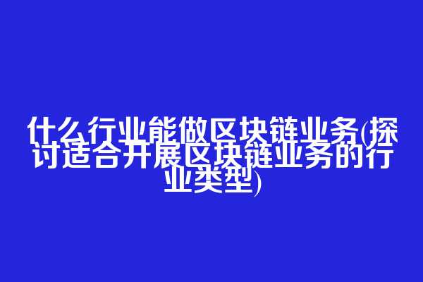 什么行业能做区块链业务(探讨适合开展区块链业务的行业类型)