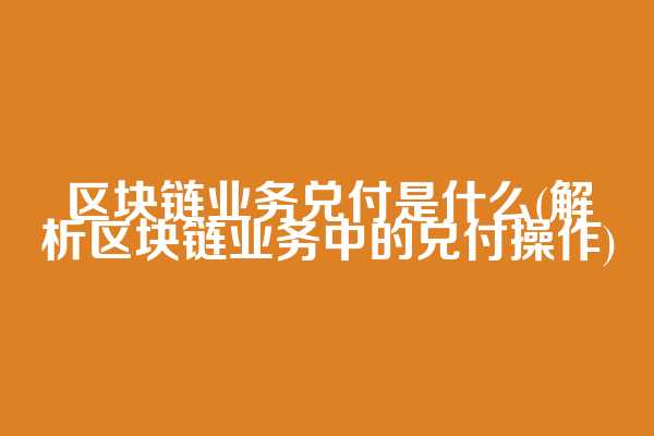 区块链业务兑付是什么(解析区块链业务中的兑付操作)