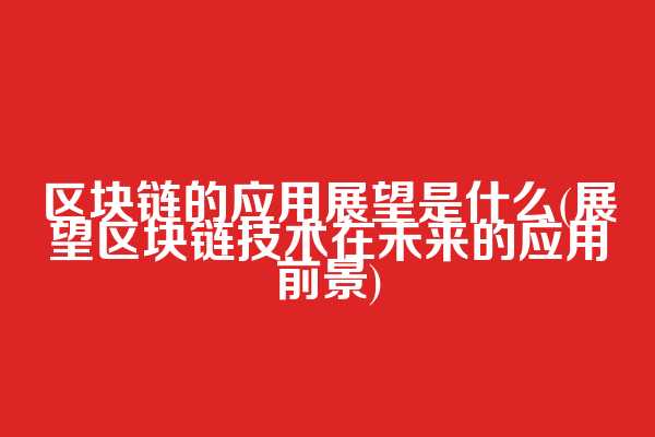区块链的应用展望是什么(展望区块链技术在未来的应用前景)