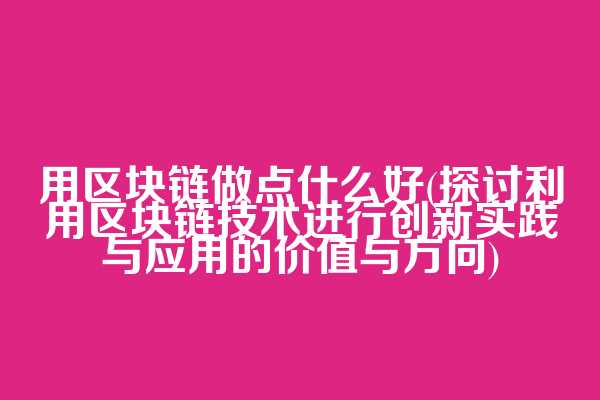 用区块链做点什么好(探讨利用区块链技术进行创新实践与应用的价值与方向)