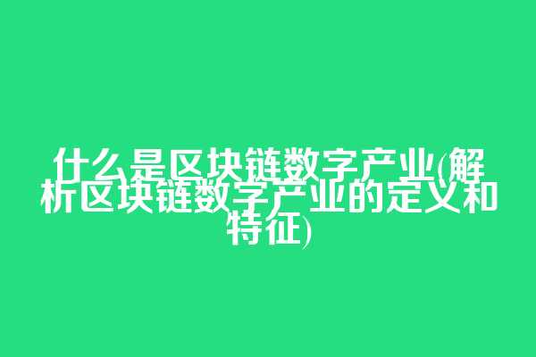 什么是区块链数字产业(解析区块链数字产业的定义和特征)