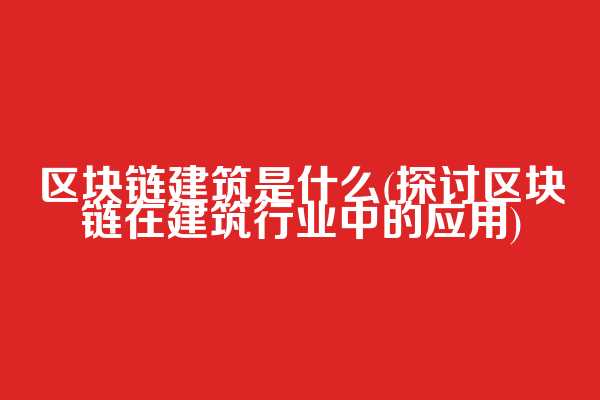 区块链建筑是什么(探讨区块链在建筑行业中的应用)