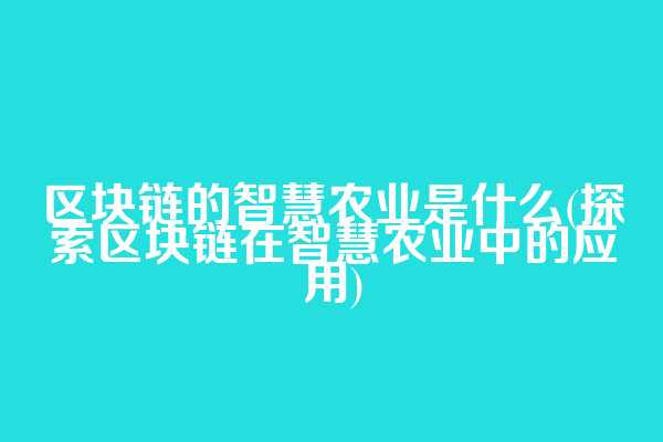 区块链的智慧农业是什么(探索区块链在智慧农业中的应用)