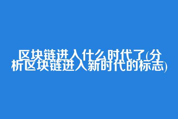 区块链进入什么时代了(分析区块链进入新时代的标志)