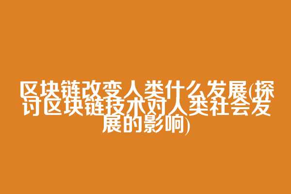 区块链改变人类什么发展(探讨区块链技术对人类社会发展的影响)