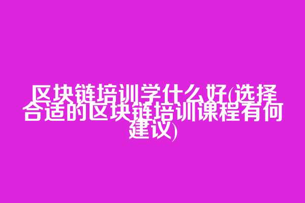 区块链培训学什么好(选择合适的区块链培训课程有何建议)