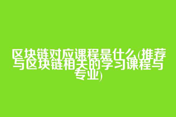 区块链对应课程是什么(推荐与区块链相关的学习课程与专业)