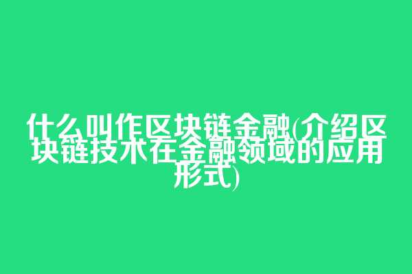 什么叫作区块链金融(介绍区块链技术在金融领域的应用形式)