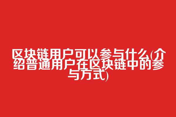 区块链用户可以参与什么(介绍普通用户在区块链中的参与方式)