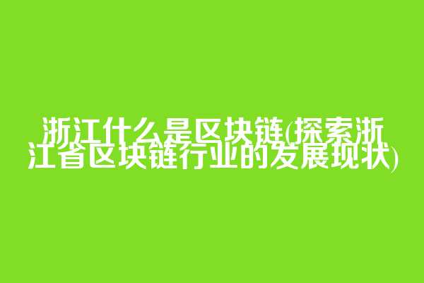 浙江什么是区块链(探索浙江省区块链行业的发展现状)