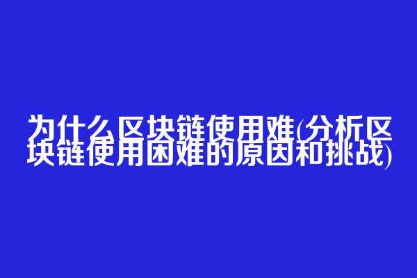 为什么区块链使用难(分析区块链使用困难的原因和挑战)