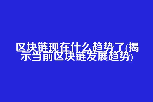 区块链现在什么趋势了(揭示当前区块链发展趋势)