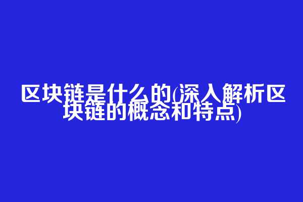 区块链是什么的(深入解析区块链的概念和特点)