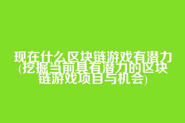 现在什么区块链游戏有潜力(挖掘当前具有潜力的区块链游戏项目与机会)