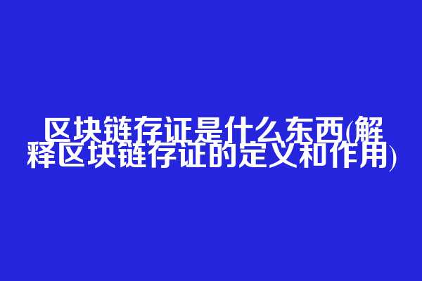 区块链存证是什么东西(解释区块链存证的定义和作用)