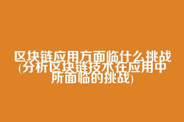 区块链应用方面临什么挑战(分析区块链技术在应用中所面临的挑战)