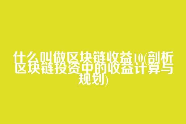 什么叫做区块链收益10(剖析区块链投资中的收益计算与规划)