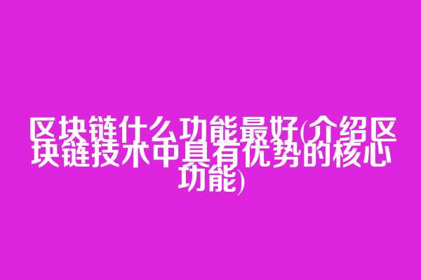 区块链什么功能最好(介绍区块链技术中具有优势的核心功能)