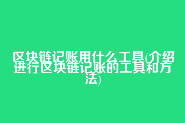 区块链记账用什么工具(介绍进行区块链记账的工具和方法)
