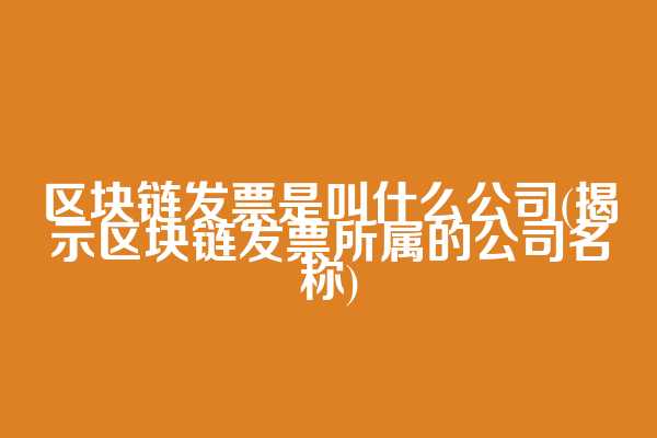 区块链发票是叫什么公司(揭示区块链发票所属的公司名称)