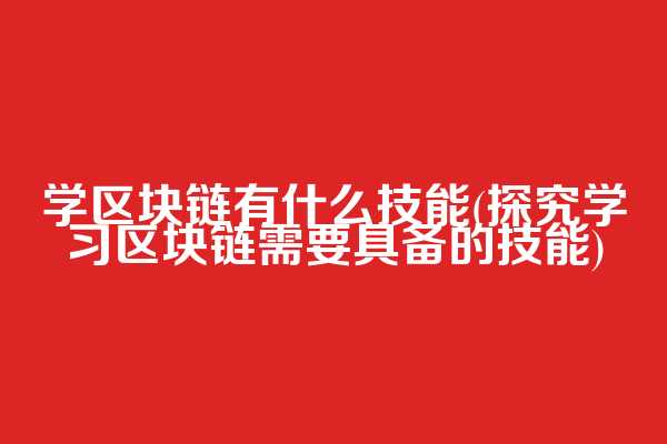 学区块链有什么技能(探究学习区块链需要具备的技能)