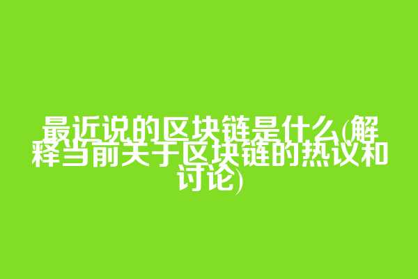 最近说的区块链是什么(解释当前关于区块链的热议和讨论)