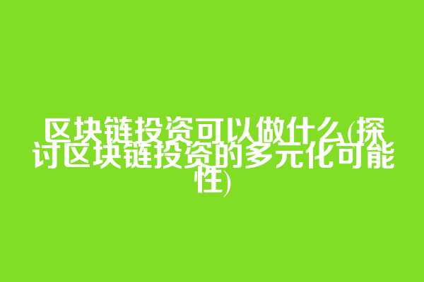 区块链投资可以做什么(探讨区块链投资的多元化可能性)