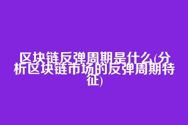 区块链反弹周期是什么(分析区块链市场的反弹周期特征)