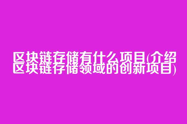 区块链存储有什么项目(介绍区块链存储领域的创新项目)