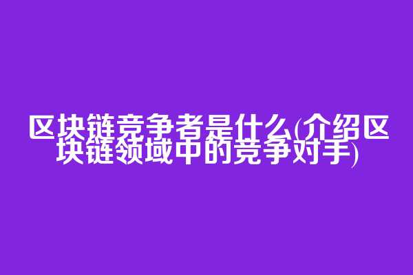 区块链竞争者是什么(介绍区块链领域中的竞争对手)