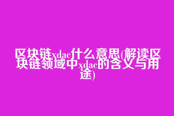 区块链xdac什么意思(解读区块链领域中xdac的含义与用途)