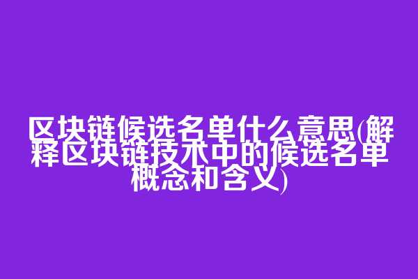 区块链候选名单什么意思(解释区块链技术中的候选名单概念和含义)