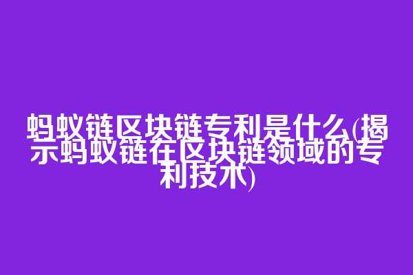 蚂蚁链区块链专利是什么(揭示蚂蚁链在区块链领域的专利技术)
