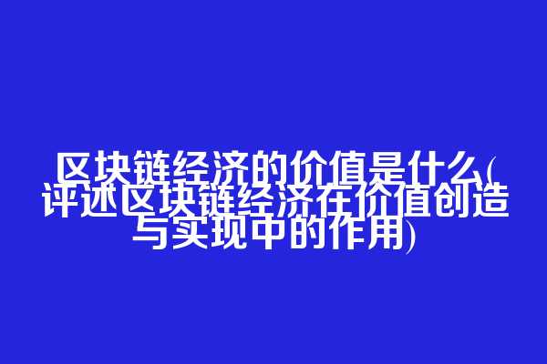 区块链经济的价值是什么(评述区块链经济在价值创造与实现中的作用)