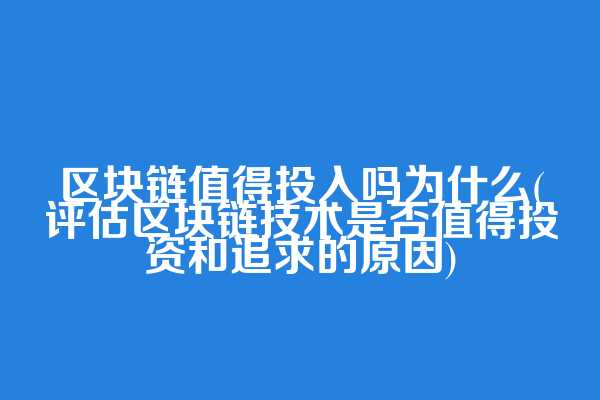区块链值得投入吗为什么(评估区块链技术是否值得投资和追求的原因)