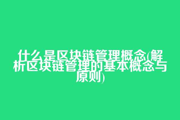 什么是区块链管理概念(解析区块链管理的基本概念与原则)
