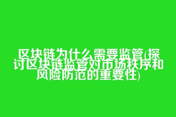 区块链为什么需要监管(探讨区块链监管对市场秩序和风险防范的重要性)