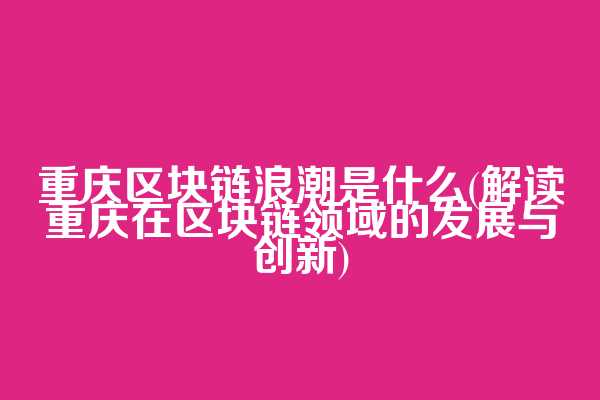 重庆区块链浪潮是什么(解读重庆在区块链领域的发展与创新)