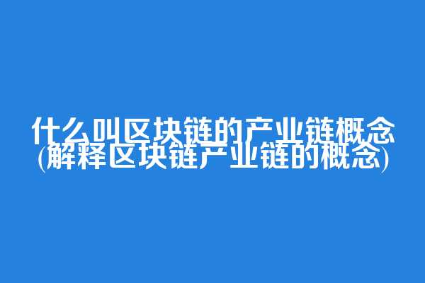 什么叫区块链的产业链概念(解释区块链产业链的概念)