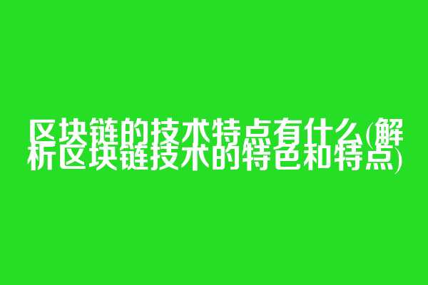 区块链的技术特点有什么(解析区块链技术的特色和特点)