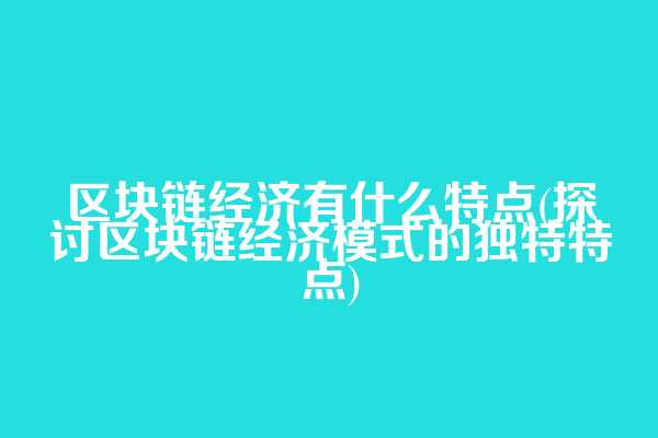 区块链经济有什么特点(探讨区块链经济模式的独特特点)