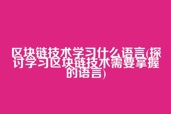 区块链技术学习什么语言(探讨学习区块链技术需要掌握的语言)