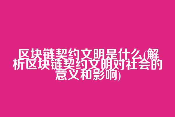 区块链契约文明是什么(解析区块链契约文明对社会的意义和影响)