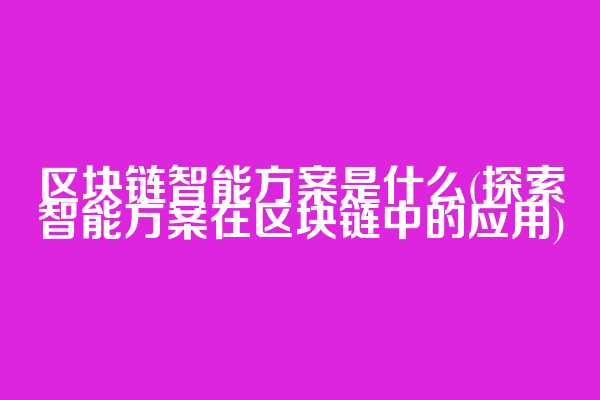 区块链智能方案是什么(探索智能方案在区块链中的应用)